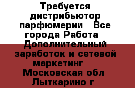 Требуется дистрибьютор парфюмерии - Все города Работа » Дополнительный заработок и сетевой маркетинг   . Московская обл.,Лыткарино г.